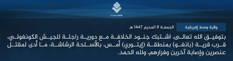  ولاية
 وسط إفريقية – بتوفيق الله تعالى، اشتبك جنود الخلافة مع دورية راجلة 
للجيش الكونغولي، قرب قرية (بانغو) بمنطقة (إيتوري) أمس، بالأسلحة الرشاشة،
 ما أدى لمقتل عنصرين وإصابة آخرين وفرارهم، ولله الحمد.