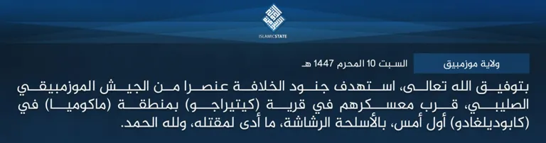  ولاية
 موزمبيق – بتوفيق الله تعالى، استهدف جنود الخلافة عنصرا من الجيش 
الموزمبيقي الصليبي، قرب معسكرهم في قرية (كيتيراجو) بمنطقة (ماكوميا) في 
(كابوديلغادو) أول أمس، بالأسلحة الرشاشة، ما أدى لمقتله، ولله الحمد.